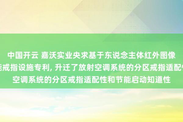 中国开云 嘉沃实业央求基于东说念主体红外图像识别的放射空转移能戒指设施专利， 升迁了放射空调系统的分区戒指适配性和节能启动知道性