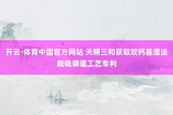 开云·体育中国官方网站 天赐三和获取双钙基湿法脱硫调遣工艺专利