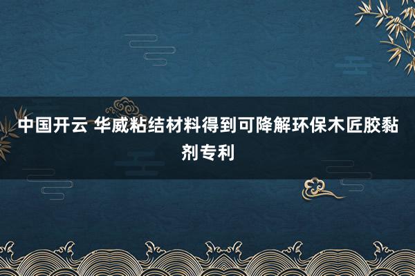 中国开云 华威粘结材料得到可降解环保木匠胶黏剂专利