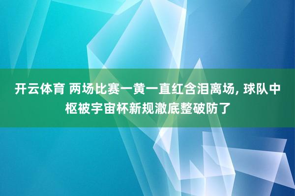 开云体育 两场比赛一黄一直红含泪离场, 球队中枢被宇宙杯新规澈底整破防了